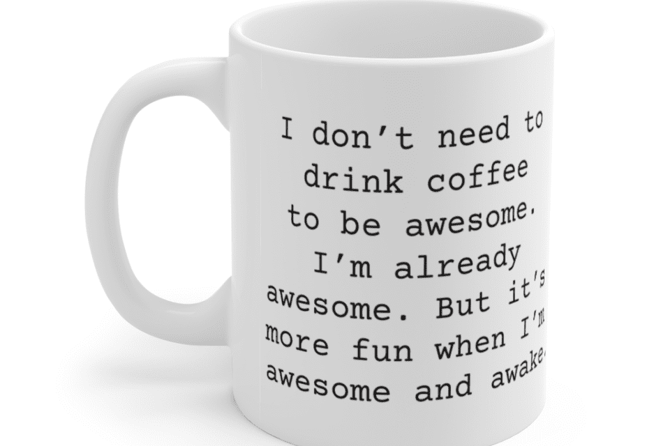 I don’t need to drink coffee to be awesome. I’m already awesome. But it’s more fun when I’m awesome and awake. – White 11oz Ceramic Coffee Mug