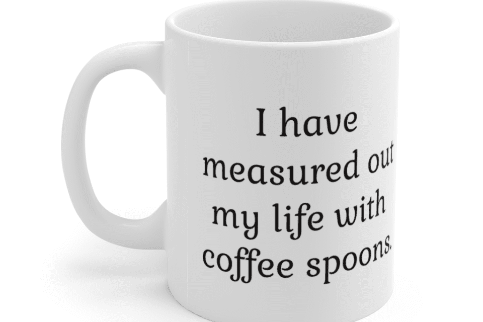 I have measured out my life with coffee spoons. – White 11oz Ceramic Coffee Mug (2)