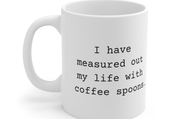 I have measured out my life with coffee spoons. – White 11oz Ceramic Coffee Mug