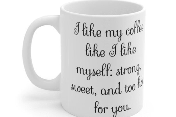 I like my coffee like I like myself: strong, sweet, and too hot for you. – White 11oz Ceramic Coffee Mug (2)
