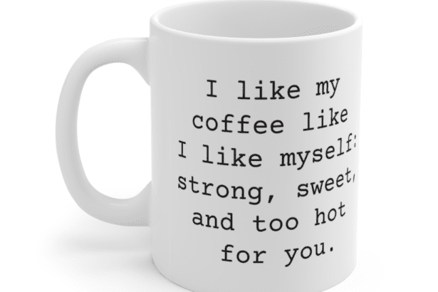 I like my coffee like I like myself: strong, sweet, and too hot for you. – White 11oz Ceramic Coffee Mug