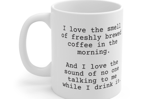 I love the smell of freshly brewed coffee in the morning. And I love the sound of no one talking to me while I drink it. – White 11oz Ceramic Coffee Mug (2)