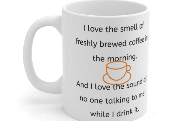 I love the smell of freshly brewed coffee in the morning. And I love the sound of no one talking to me while I drink it. – White 11oz Ceramic Coffee Mug (4)