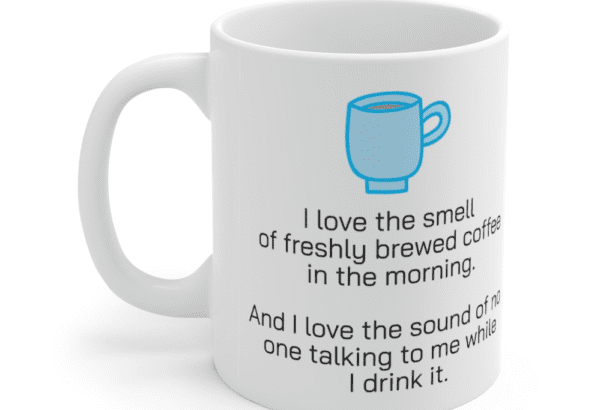 I love the smell of freshly brewed coffee in the morning. And I love the sound of no one talking to me while I drink it. – White 11oz Ceramic Coffee Mug (5)