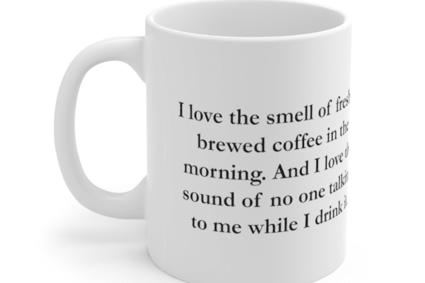 I love the smell of freshly brewed coffee in the morning. And I love the sound of no one talking to me while I drink it. – White 11oz Ceramic Coffee Mug