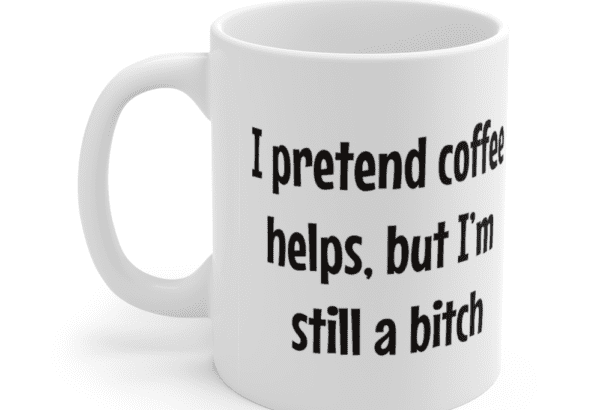 I pretend coffee helps, but I’m still a b*** – White 11oz Ceramic Coffee Mug (3)