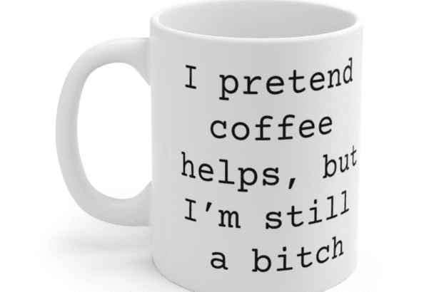 I pretend coffee helps, but I’m still a b*** – White 11oz Ceramic Coffee Mug