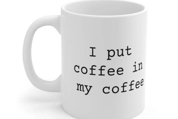 I put coffee in my coffee – White 11oz Ceramic Coffee Mug