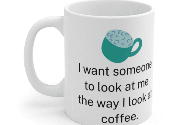 I want someone to look at me the way I look at coffee. – White 11oz Ceramic Coffee Mug (5)