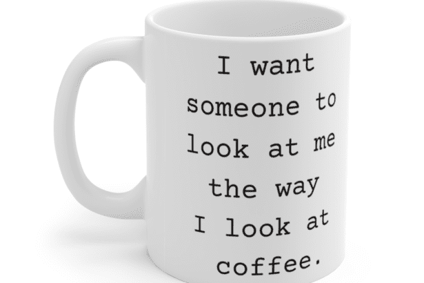 I want someone to look at me the way I look at coffee. – White 11oz Ceramic Coffee Mug