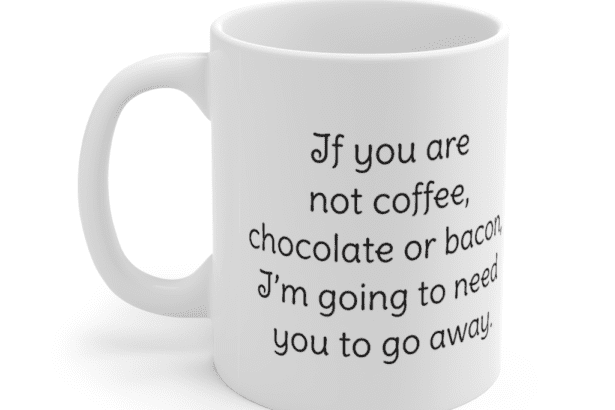 If you are not coffee, chocolate or bacon, I’m going to need you to go away. – White 11oz Ceramic Coffee Mug (2)
