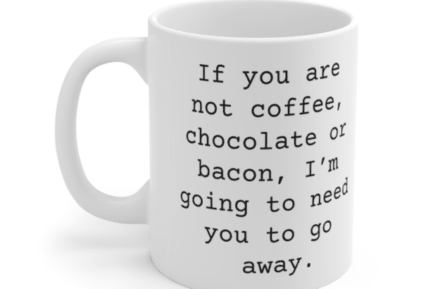If you are not coffee, chocolate or bacon, I’m going to need you to go away. – White 11oz Ceramic Coffee Mug