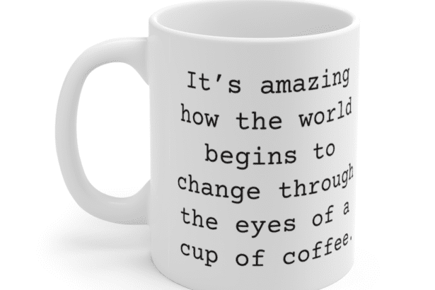It’s amazing how the world begins to change through the eyes of a cup of coffee. – White 11oz Ceramic Coffee Mug