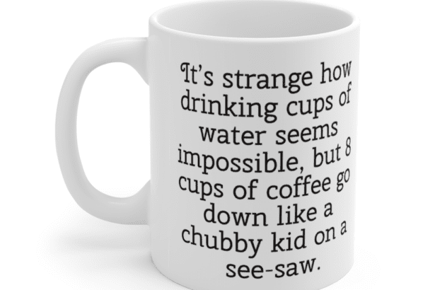 It’s strange how drinking cups of water seems impossible, but 8 cups of coffee go down like a chubby kid on a see-saw. – White 11oz Ceramic Coffee Mug (2)