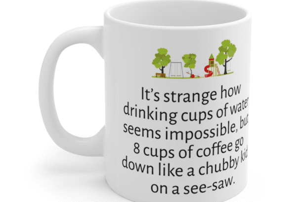 It’s strange how drinking cups of water seems impossible, but 8 cups of coffee go down like a chubby kid on a see-saw. – White 11oz Ceramic Coffee Mug (3)