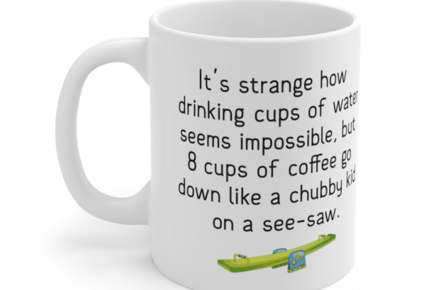 It’s strange how drinking cups of water seems impossible, but 8 cups of coffee go down like a chubby kid on a see-saw. – White 11oz Ceramic Coffee Mug (4)