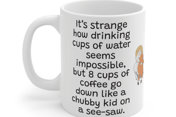 It’s strange how drinking cups of water seems impossible, but 8 cups of coffee go down like a chubby kid on a see-saw. – White 11oz Ceramic Coffee Mug (5)