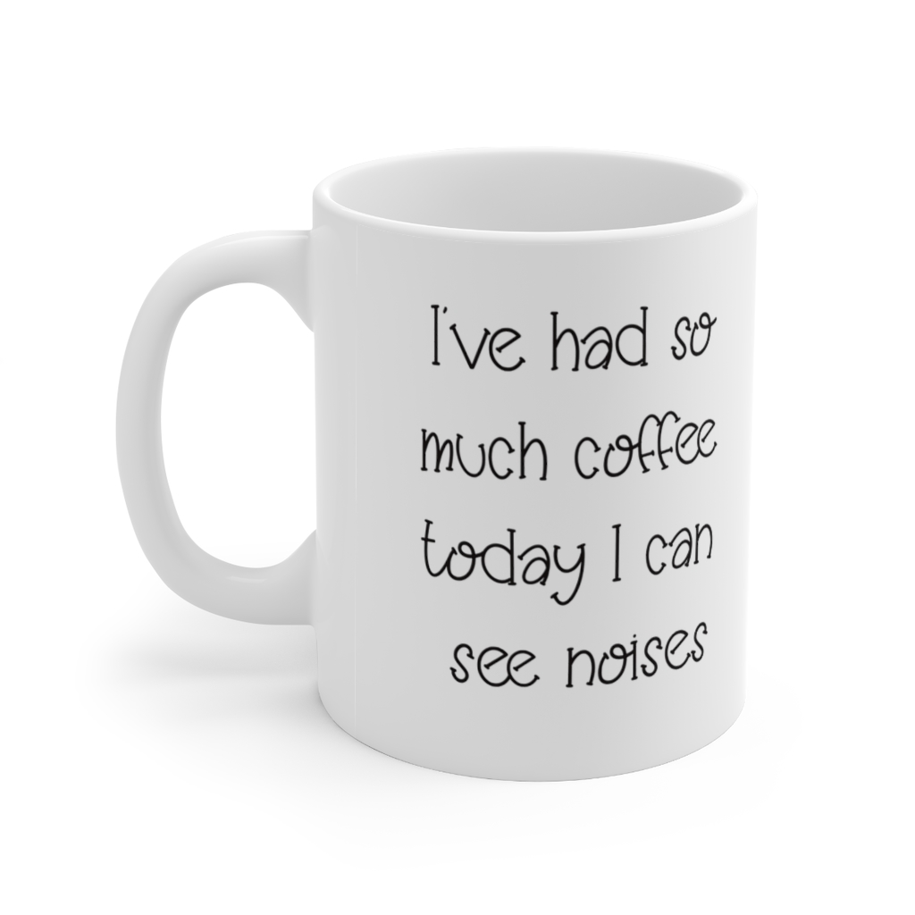 I’ve had so much coffee today I can see noises White 11oz Ceramic