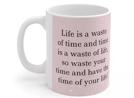 Life is a waste of time and time is a waste of life, so waste your time and have the time of your life! – White 11oz Ceramic Coffee Mug (3)