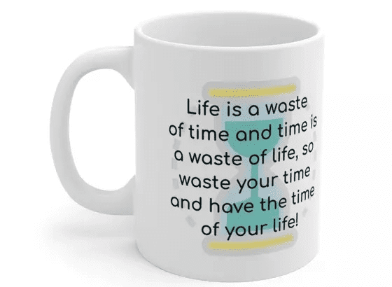 Life is a waste of time and time is a waste of life, so waste your time and have the time of your life! – White 11oz Ceramic Coffee Mug (4)