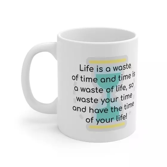 Life is a waste of time and time is a waste of life, so waste your time and have the time of your life! – White 11oz Ceramic Coffee Mug (4)
