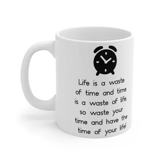 Life is a waste of time and time is a waste of life, so waste your time and have the time of your life! – White 11oz Ceramic Coffee Mug (5)
