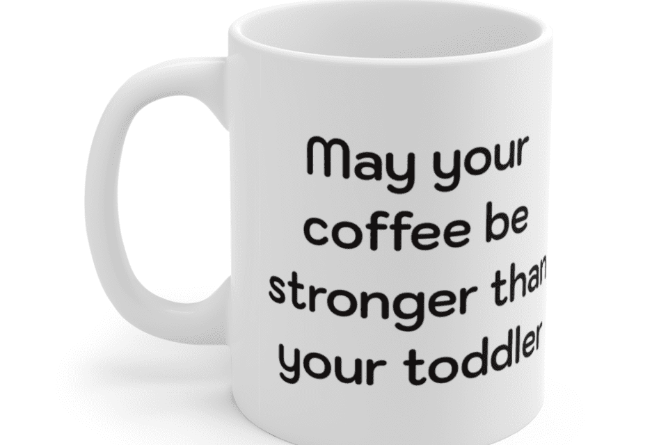 May your coffee be stronger than your toddler – White 11oz Ceramic Coffee Mug (2)