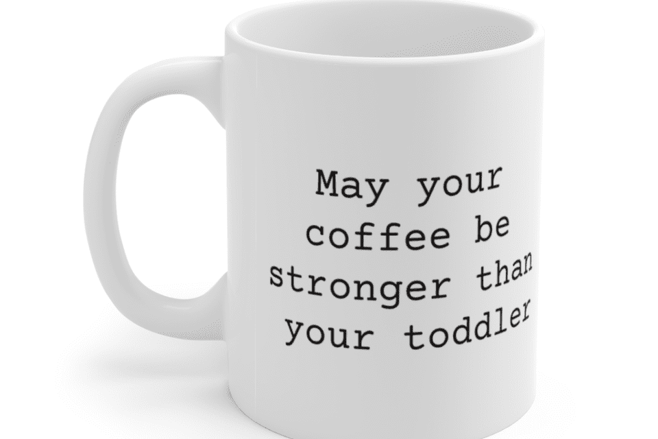 May your coffee be stronger than your toddler – White 11oz Ceramic Coffee Mug