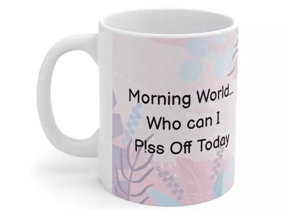 Morning World…Who can I P!ss Off Today – White 11oz Ceramic Coffee Mug (4)