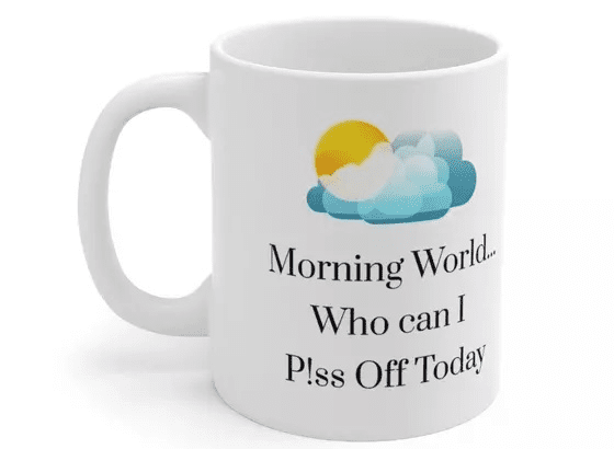 Morning World…Who can I P!ss Off Today – White 11oz Ceramic Coffee Mug (5)