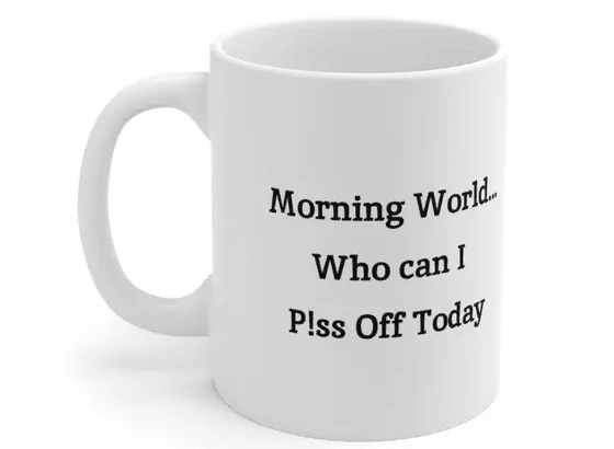 Morning World…Who can I P!ss Off Today – White 11oz Ceramic Coffee Mug