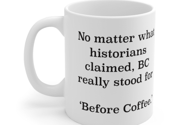 No matter what historians claimed, BC really stood for ‘Before Coffee.’ – White 11oz Ceramic Coffee Mug (2)