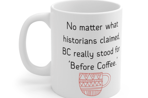 No matter what historians claimed, BC really stood for ‘Before Coffee.’ – White 11oz Ceramic Coffee Mug (4)