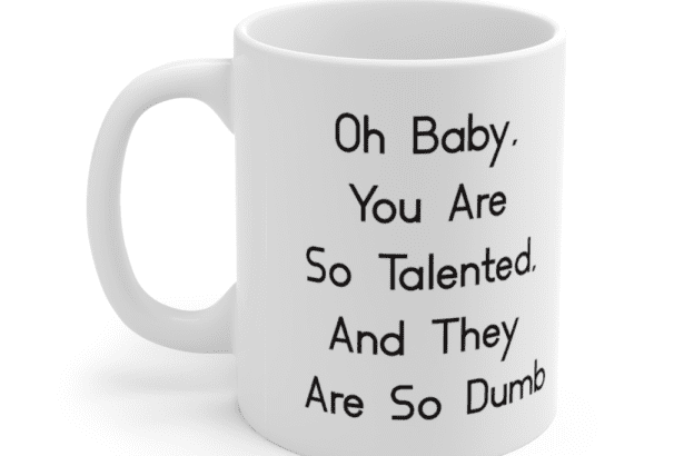 Oh Baby, You Are So Talented, And They Are So Dumb – White 11oz Ceramic Coffee Mug (2)
