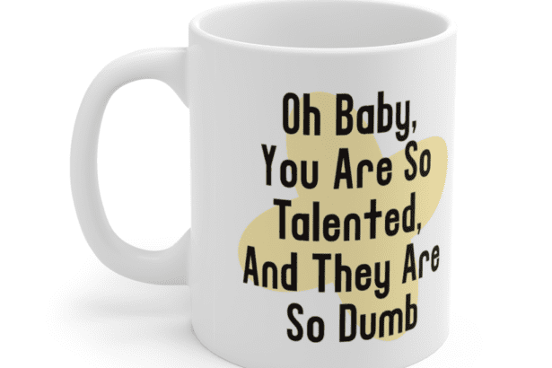 Oh Baby, You Are So Talented, And They Are So Dumb – White 11oz Ceramic Coffee Mug (4)