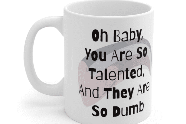 Oh Baby, You Are So Talented, And They Are So Dumb – White 11oz Ceramic Coffee Mug (5)