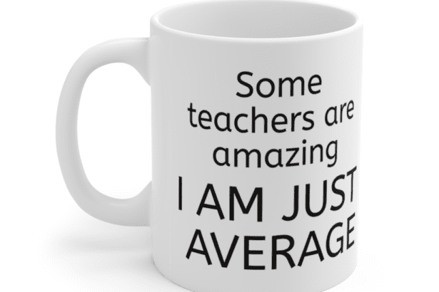 Some teachers are amazing – I am just average – White 11oz Ceramic Coffee Mug (2)