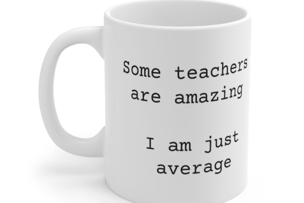 Some teachers are amazing – I am just average – White 11oz Ceramic Coffee Mug