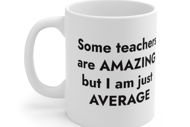 Some teachers are amazing but I am just average – White 11oz Ceramic Coffee Mug (2)
