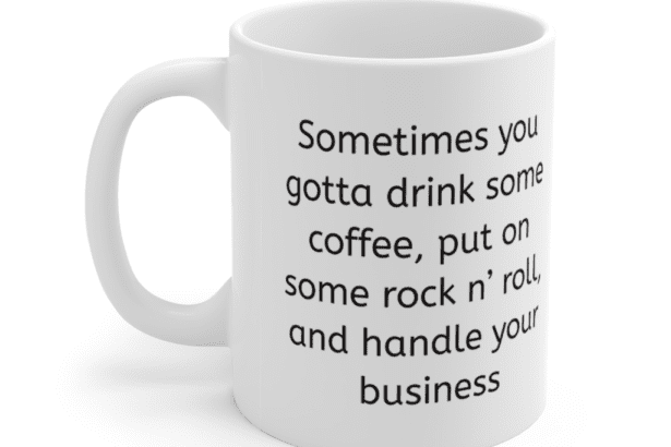 Sometimes you gotta drink some coffee, put on some rock n’ roll, and handle your business – White 11oz Ceramic Coffee Mug (2)