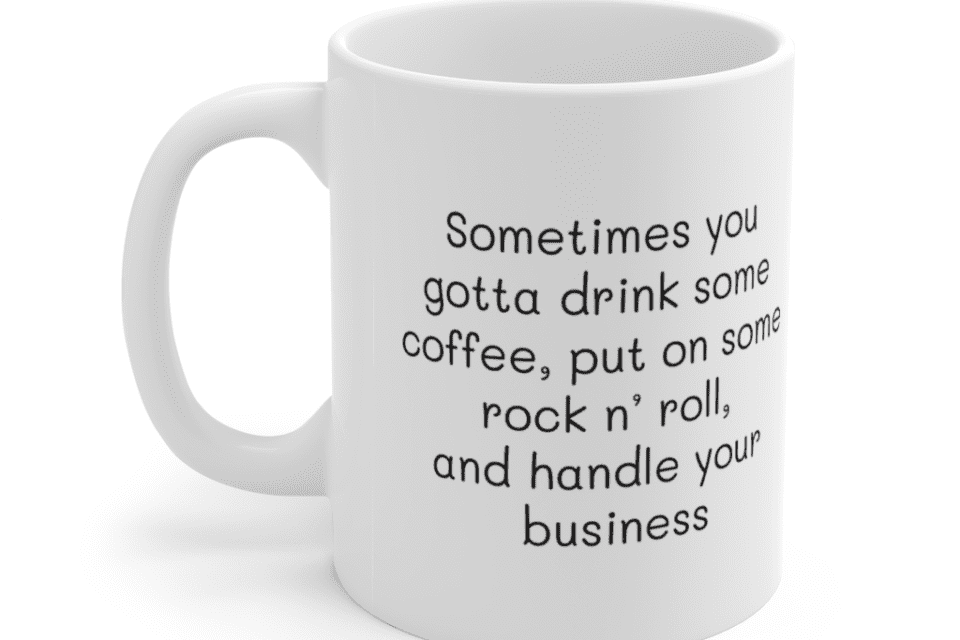 Sometimes you gotta drink some coffee, put on some rock n’ roll, and handle your business – White 11oz Ceramic Coffee Mug (3)