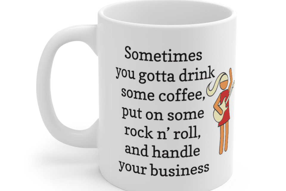 Sometimes you gotta drink some coffee, put on some rock n’ roll, and handle your business – White 11oz Ceramic Coffee Mug (5)