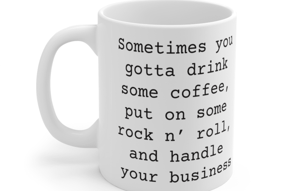 Sometimes you gotta drink some coffee, put on some rock n’ roll, and handle your business – White 11oz Ceramic Coffee Mug