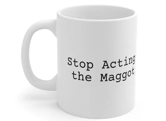 Stop Acting the Maggot – White 11oz Ceramic Coffee Mug