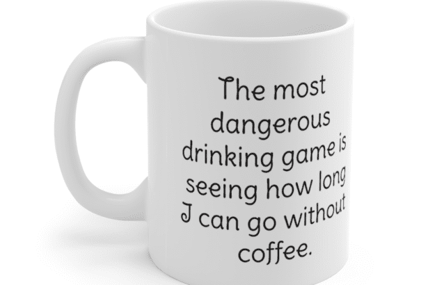 The most dangerous drinking game is seeing how long I can go without coffee. – White 11oz Ceramic Coffee Mug (2)