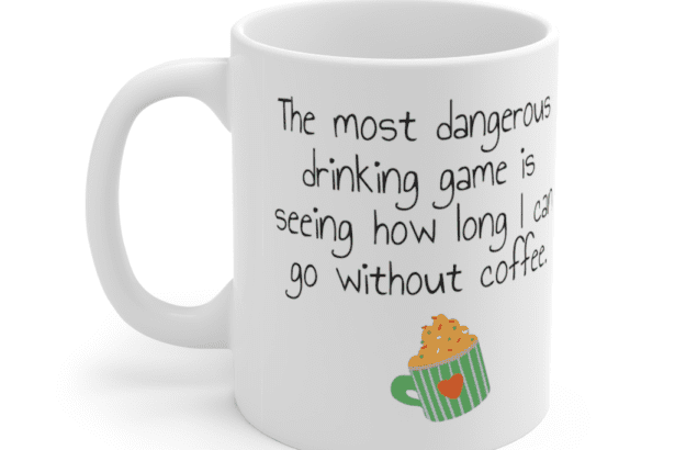 The most dangerous drinking game is seeing how long I can go without coffee. – White 11oz Ceramic Coffee Mug (4)