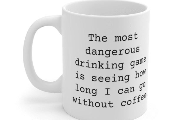 The most dangerous drinking game is seeing how long I can go without coffee. – White 11oz Ceramic Coffee Mug