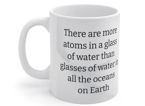 There are more atoms in a glass of water than glasses of water in all the oceans on Earth – White 11oz Ceramic Coffee Mug (2)