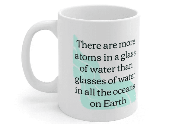 There are more atoms in a glass of water than glasses of water in all the oceans on Earth – White 11oz Ceramic Coffee Mug (5)