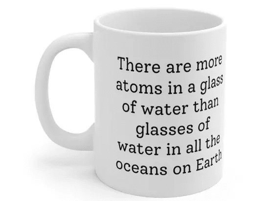 There are more atoms in a glass of water than glasses of water in all the oceans on Earth – White 11oz Ceramic Coffee Mug